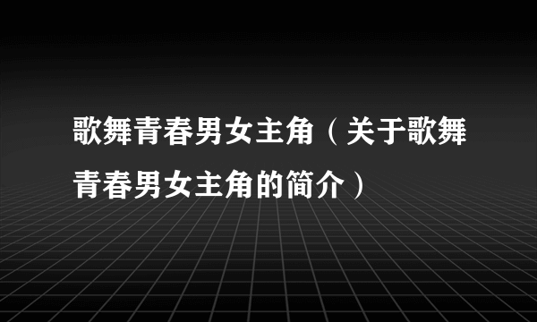 歌舞青春男女主角（关于歌舞青春男女主角的简介）