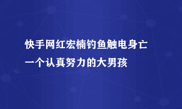 快手网红宏楠钓鱼触电身亡 一个认真努力的大男孩