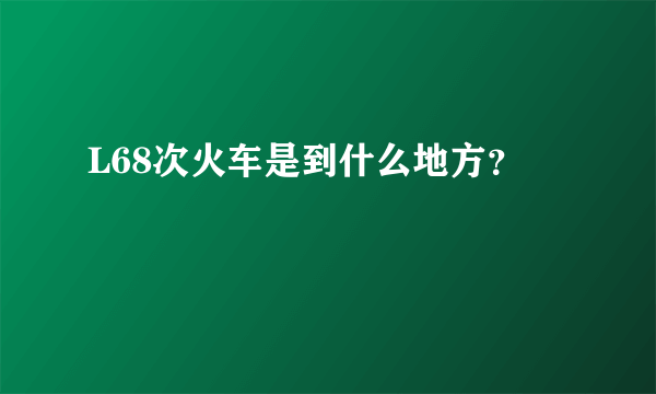 L68次火车是到什么地方？