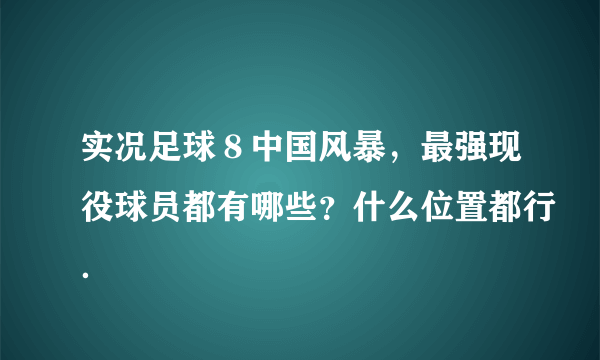 实况足球８中国风暴，最强现役球员都有哪些？什么位置都行．