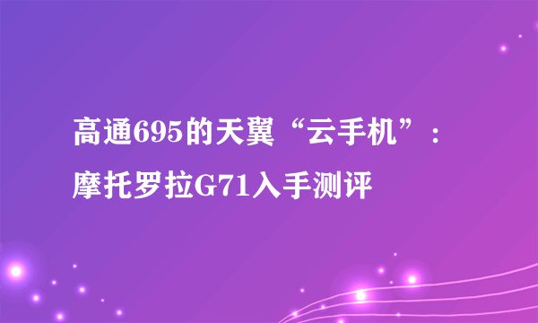 高通695的天翼“云手机”：摩托罗拉G71入手测评