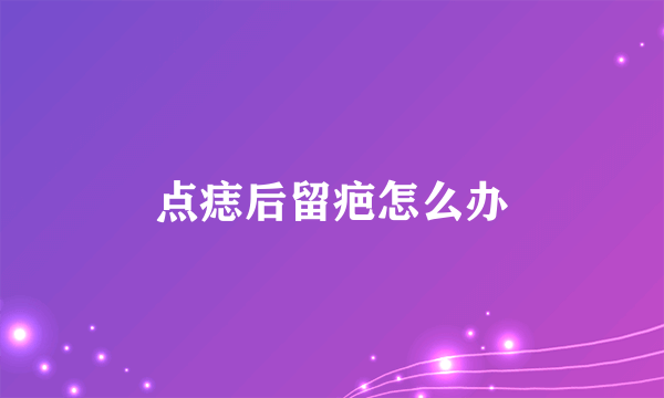 点痣后留疤怎么办