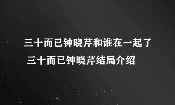 三十而已钟晓芹和谁在一起了 三十而已钟晓芹结局介绍