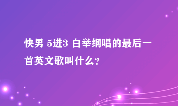 快男 5进3 白举纲唱的最后一首英文歌叫什么？