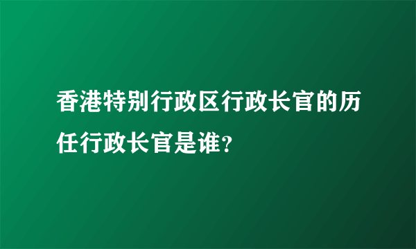 香港特别行政区行政长官的历任行政长官是谁？