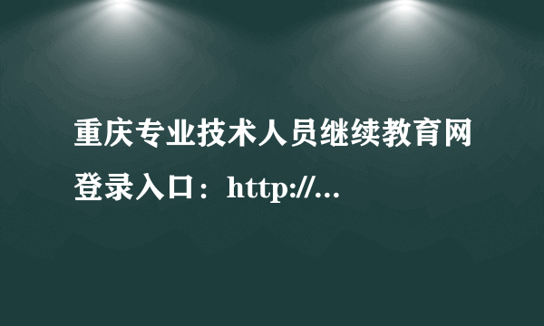 重庆专业技术人员继续教育网登录入口：http://cqzj.chinahrt.com.cn/