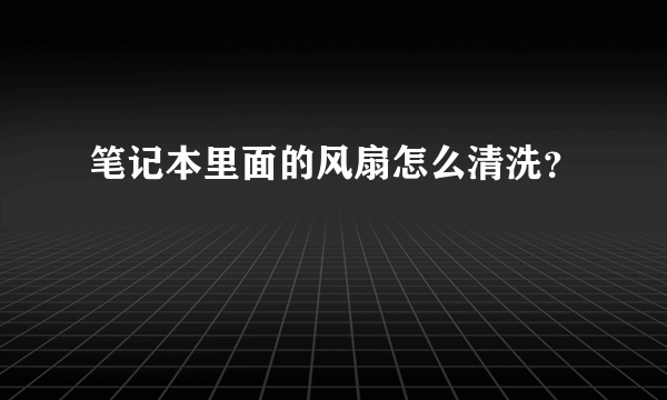 笔记本里面的风扇怎么清洗？