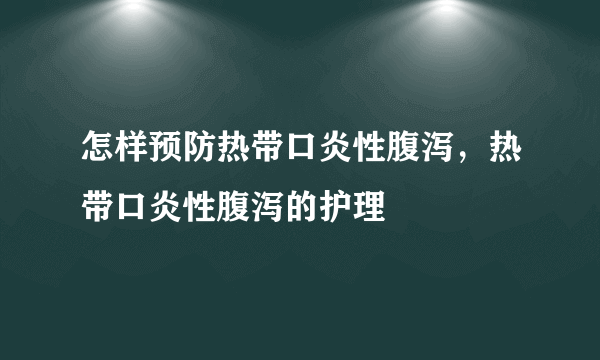 怎样预防热带口炎性腹泻，热带口炎性腹泻的护理