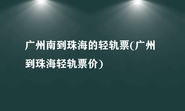 广州南到珠海的轻轨票(广州到珠海轻轨票价)