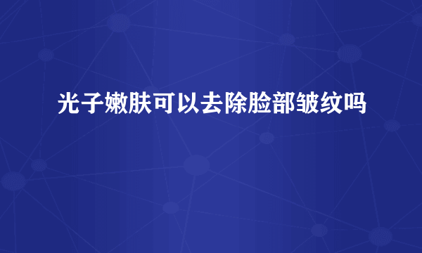 光子嫩肤可以去除脸部皱纹吗