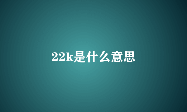 22k是什么意思