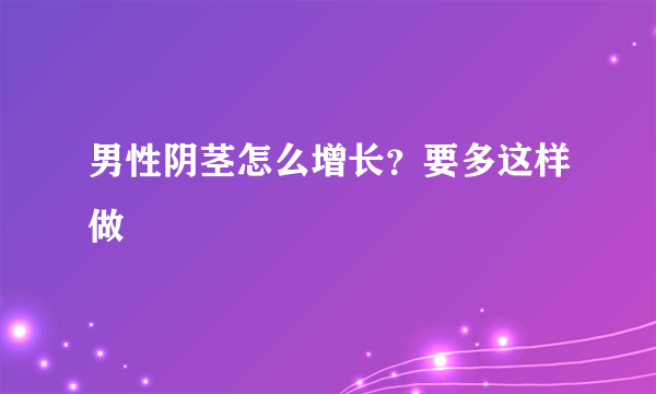 男性阴茎怎么增长？要多这样做