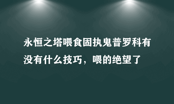 永恒之塔喂食固执鬼普罗科有没有什么技巧，喂的绝望了