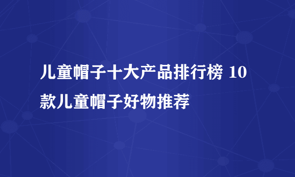 儿童帽子十大产品排行榜 10款儿童帽子好物推荐