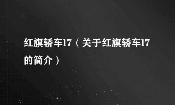 红旗轿车l7（关于红旗轿车l7的简介）