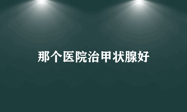 那个医院治甲状腺好