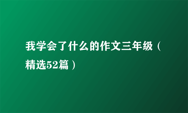 我学会了什么的作文三年级（精选52篇）