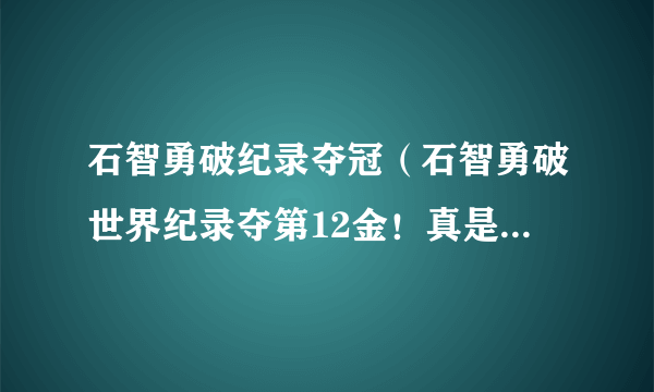 石智勇破纪录夺冠（石智勇破世界纪录夺第12金！真是太厉害了!赛况披露）