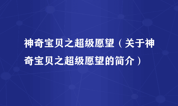 神奇宝贝之超级愿望（关于神奇宝贝之超级愿望的简介）