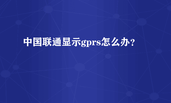 中国联通显示gprs怎么办？