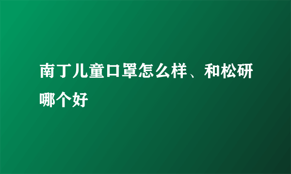 南丁儿童口罩怎么样、和松研哪个好