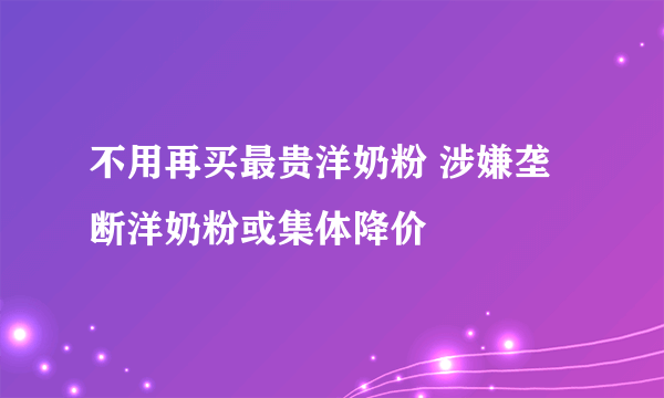 不用再买最贵洋奶粉 涉嫌垄断洋奶粉或集体降价