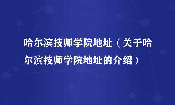 哈尔滨技师学院地址（关于哈尔滨技师学院地址的介绍）