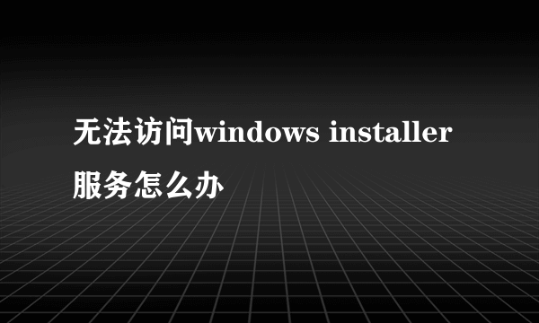 无法访问windows installer服务怎么办