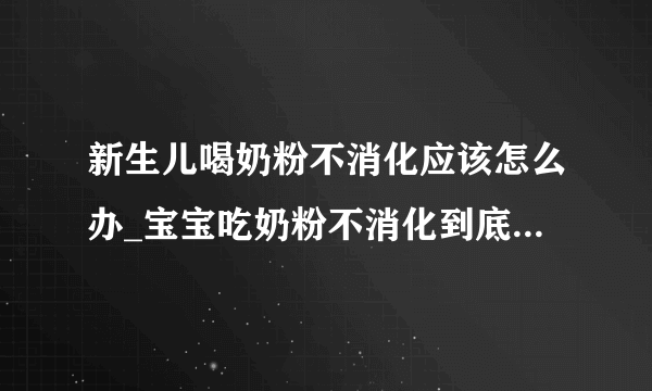 新生儿喝奶粉不消化应该怎么办_宝宝吃奶粉不消化到底是怎么回事