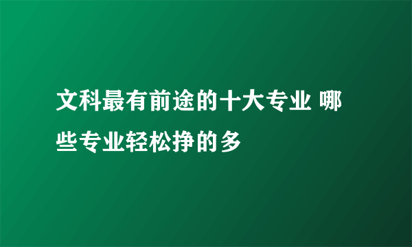 文科最有前途的十大专业 哪些专业轻松挣的多