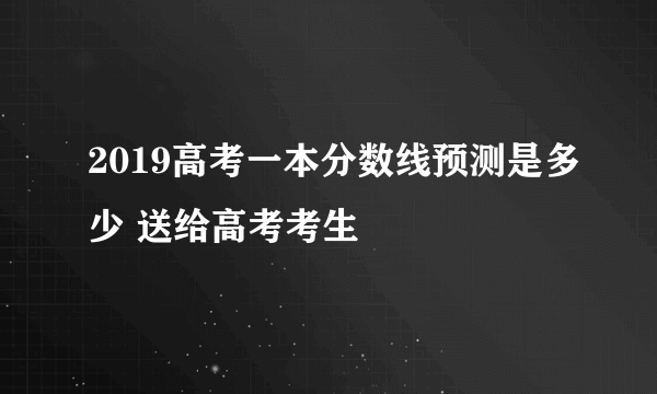 2019高考一本分数线预测是多少 送给高考考生