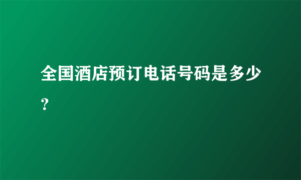 全国酒店预订电话号码是多少？