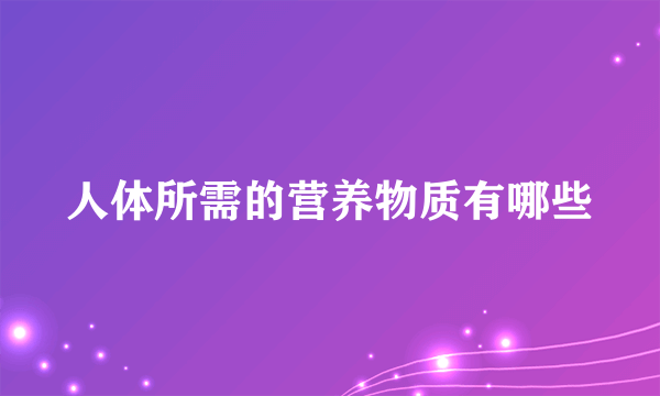 人体所需的营养物质有哪些