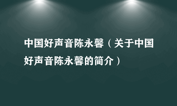 中国好声音陈永馨（关于中国好声音陈永馨的简介）