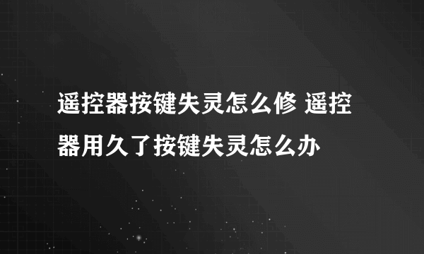 遥控器按键失灵怎么修 遥控器用久了按键失灵怎么办