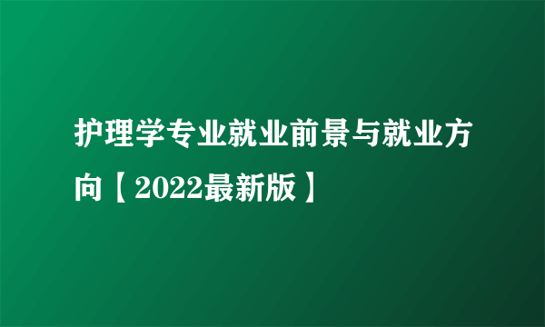 护理学专业就业前景与就业方向【2022最新版】