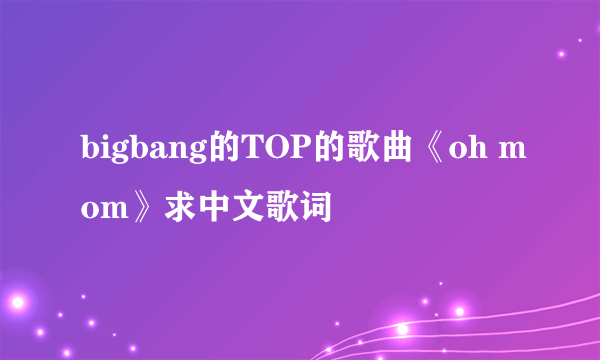 bigbang的TOP的歌曲《oh mom》求中文歌词