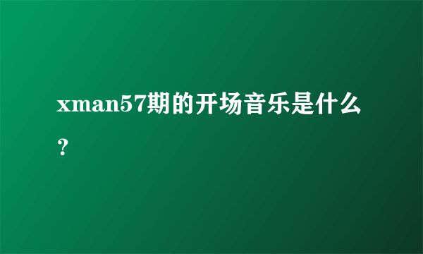 xman57期的开场音乐是什么？