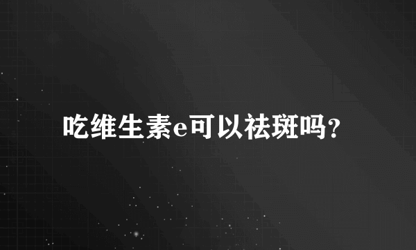 吃维生素e可以祛斑吗？