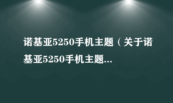 诺基亚5250手机主题（关于诺基亚5250手机主题的简介）