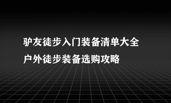 驴友徒步入门装备清单大全 户外徒步装备选购攻略