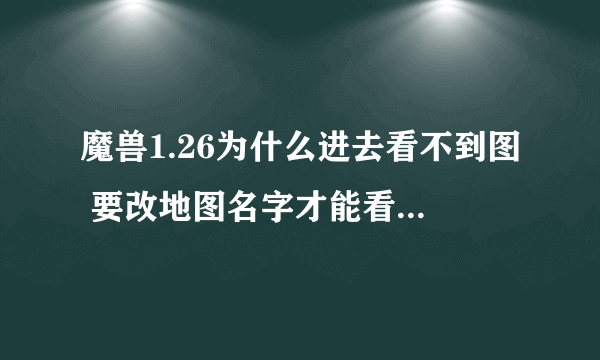 魔兽1.26为什么进去看不到图 要改地图名字才能看到地图才能建我