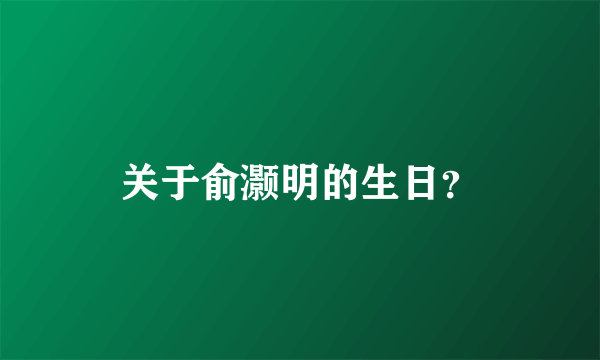 关于俞灏明的生日？