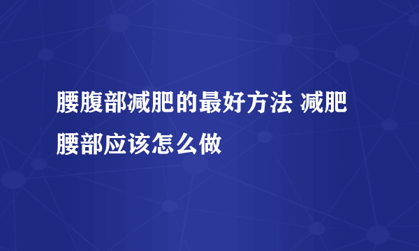 腰腹部减肥的最好方法 减肥腰部应该怎么做