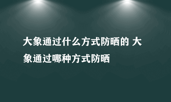 大象通过什么方式防晒的 大象通过哪种方式防晒