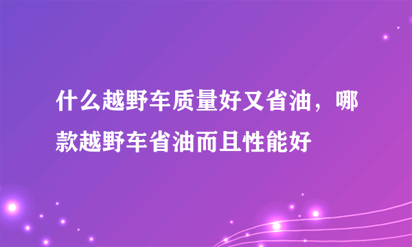 什么越野车质量好又省油，哪款越野车省油而且性能好