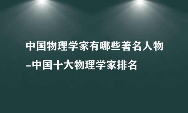 中国物理学家有哪些著名人物-中国十大物理学家排名