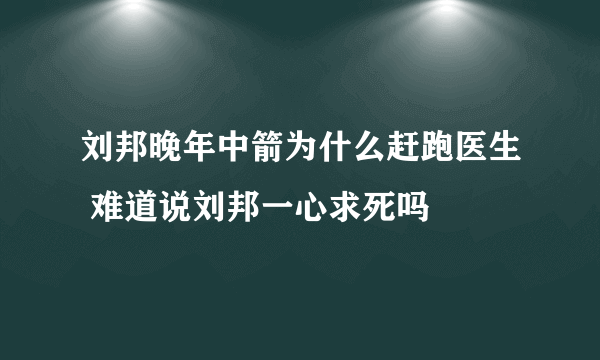 刘邦晚年中箭为什么赶跑医生 难道说刘邦一心求死吗