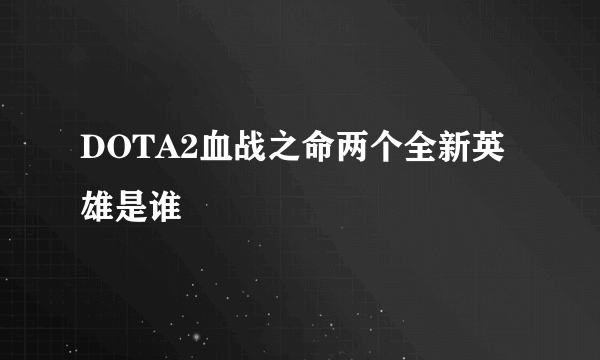 DOTA2血战之命两个全新英雄是谁