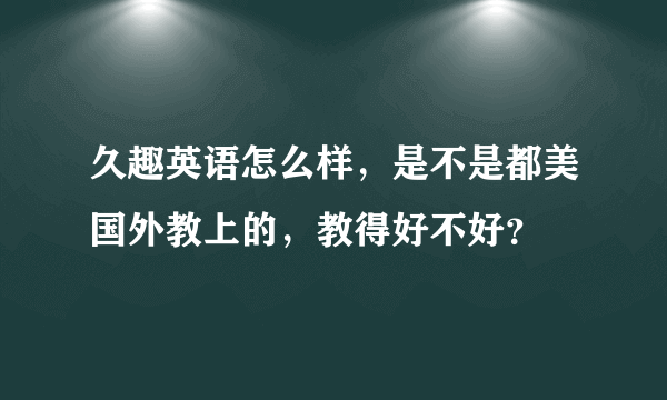 久趣英语怎么样，是不是都美国外教上的，教得好不好？